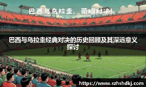 星耀国际巴西与乌拉圭经典对决的历史回顾及其深远意义探讨